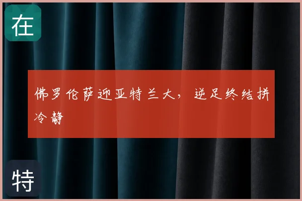 佛罗伦萨迎亚特兰大,逆足终结拼冷静